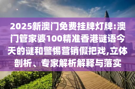 2025新澳门免费挂牌灯牌:澳门管家婆100精准香港谜语今天的谜和警惕营销假把戏,立体剖析、专家解析解释与落实