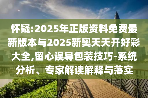 怀疑:2025年正版资料免费最新版本与2025新奥天天开好彩大全,留心误导包装技巧-系统分析、专家解读解释与落实