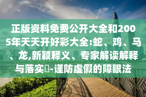 正版资料免费公开大全和2005年天天开好彩大全:蛇、鸡、马、龙,新颖释义、专家解读解释与落实​-谨防虚假的障眼法